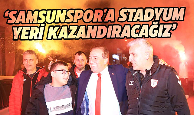 Cevat Öncü: Samsunspor'a hepimizin mutlu olacağı bir stadyum yeri kazandıracağız