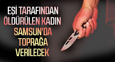Eşi tarafından öldürülen kadın Samsun'da toprağa verilecek