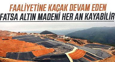 Faaliyetine kaçak devam eden Fatsa altın madeni her an kayabilir