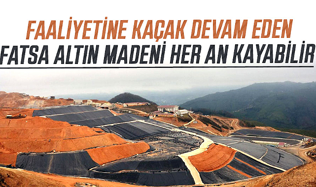 Faaliyetine kaçak devam eden Fatsa altın madeni her an kayabilir