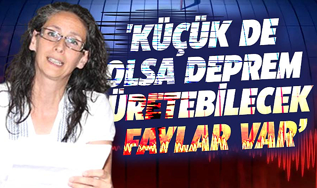 Gül Yüzüncü Yılmaz: 'Küçük de olsa deprem üretebilecek faylar var’