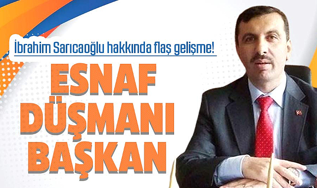 İbrahim Sarıcaoğlu hakkında flaş gelişme! Esnaf düşmanı başkan