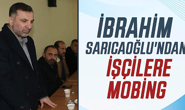 İbrahim Sarıcaoğlu'ndan işçilere mobing