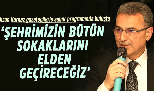 İhsan Kurnaz gazetecilerle sahur programında buluştu:‘Şehrimizin bütün sokaklarını elden geçireceğiz’