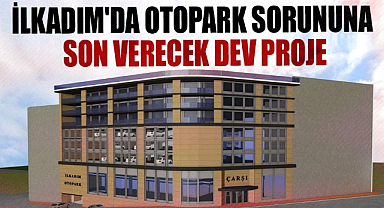İlkadım'da otopark sorununa son verecek dev proje