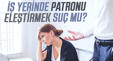 İş yerinde patronu eleştirmek suç mu?