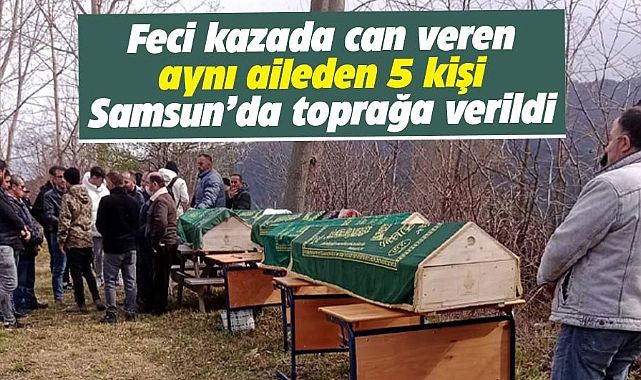 İstanbul'daki feci kazada can veren aynı aileden 5 kişi Samsun'da toprağa verildi