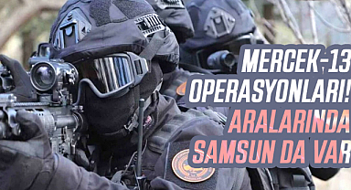 Mercek-13 operasyonları! Aralarında Samsun da var