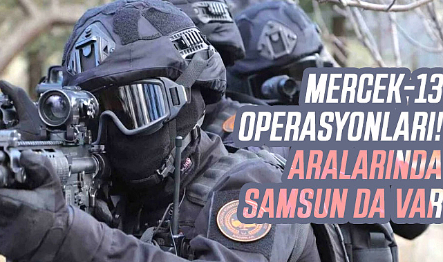 Mercek-13 operasyonları! Aralarında Samsun da var