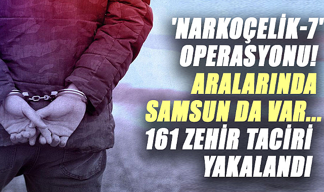 'Narkoçelik-7' operasyonu! Aralarında Samsun da var... 161 zehir taciri yakalandı