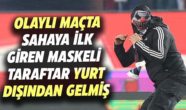Olaylı maçta sahaya ilk giren maskeli taraftar yurt dışından gelmiş