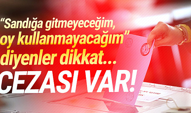 Oy kullanmayacağım diyenler dikkat! Cezası var
