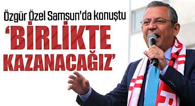 Özgür Özel Samsun'da konuştu: Birlikte kazanacağız