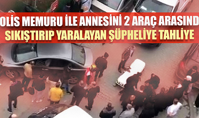 Polis memuru ile annesini 2 araç arasında sıkıştırıp yaralayan şüpheliye tahliye