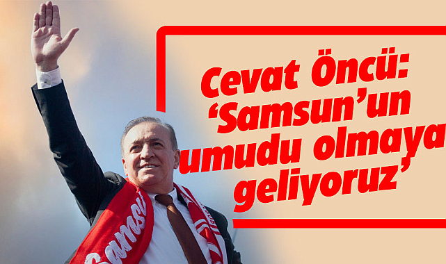 Samsun Büyükşehir adayı Cevat Öncü açıkladı! Samsun'a umut olmaya geliyoruz