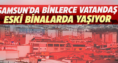 Samsun'da binlerce vatandaş eski binalarda yaşıyor