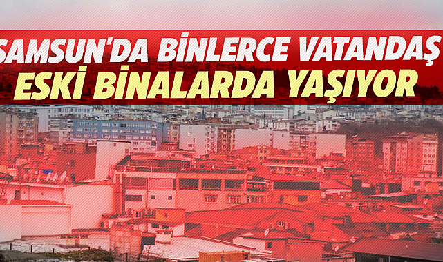 Samsun'da binlerce vatandaş eski binalarda yaşıyor