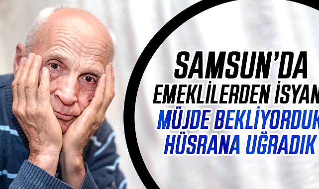 Samsun'da emeklilerden isyan! Müjde bekliyorduk hüsrana uğradık