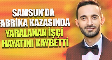 Samsun’da fabrika kazasında yaralanan işçi hayatını kaybetti