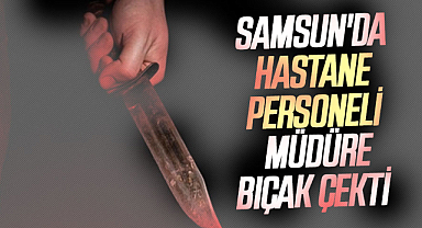  Samsun'da hastane personeli müdüre bıçak çekti