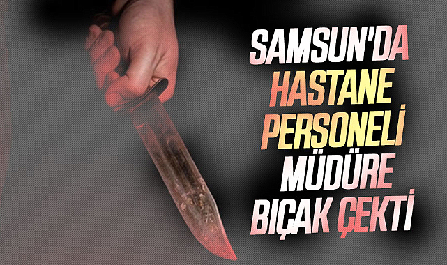  Samsun'da hastane personeli müdüre bıçak çekti