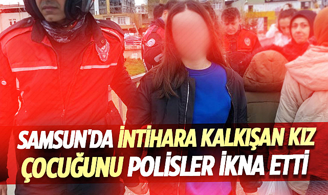 Samsun'da intihara kalkışan kız çocuğunu polisler ikna etti