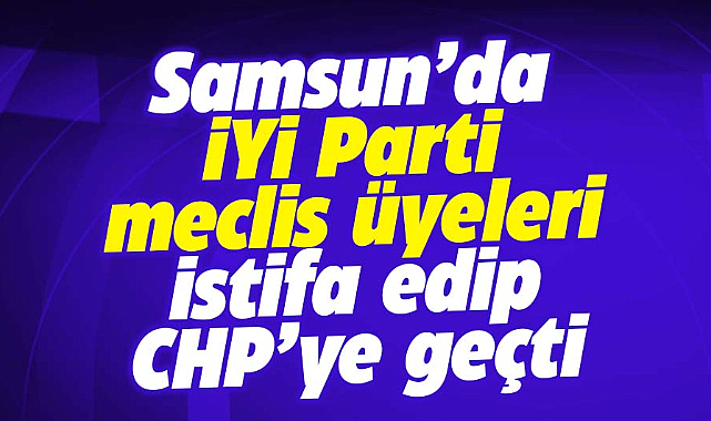 Samsun'da İYİ Parti meclis üyeleri CHP'ye geçti