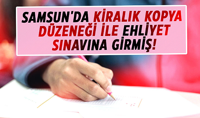Samsun'da kiralık kopya düzeneği ile ehliyet sınavına girmiş!