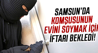 Samsun'da komşusunun evini soymak için iftarı bekledi!