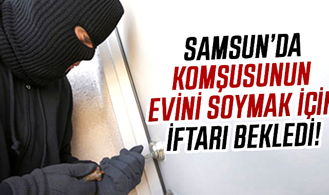 Samsun'da komşusunun evini soymak için iftarı bekledi!