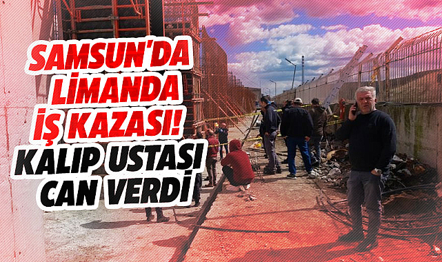 Samsun'da limanda iş kazası! 28 yaşındaki kalıp ustası can verdi