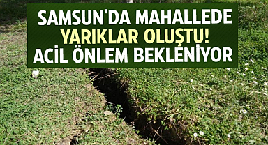  Samsun'da mahallede yarıklar oluştu! Acil önlem bekleniyor
