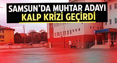 Samsun’da muhtar adayı kalp krizi geçirdi