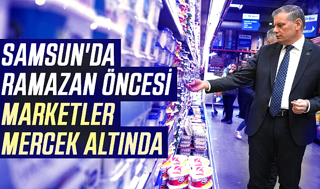 Samsun'da Ramazan öncesi marketler mercek altında