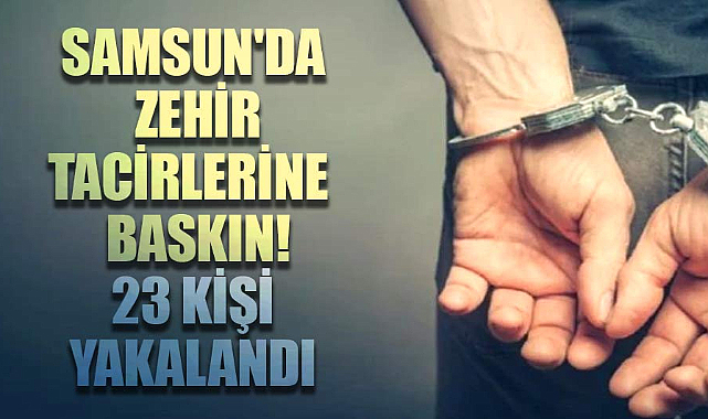 Samsun'da zehir tacirlerine baskın! 23 kişi yakalandı