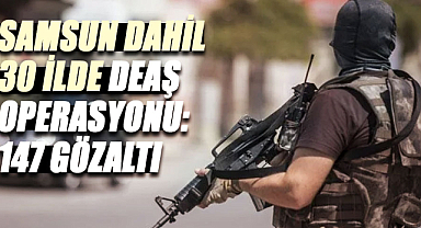 Samsun dahil 30 ilde DEAŞ operasyonu: 147 gözaltı