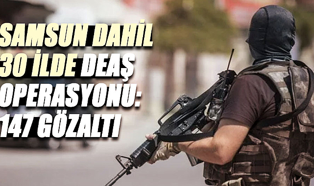 Samsun dahil 30 ilde DEAŞ operasyonu: 147 gözaltı
