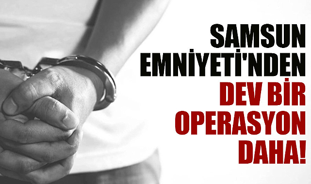 Samsun Emniyeti'nden dev bir operasyon daha!