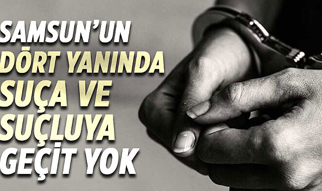 Samsun’un dört yanında suça ve suçluya geçit yok