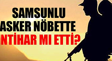 Samsunlu asker nöbette intihar mı etti?