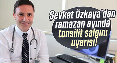 Şevket Özkaya’dan ramazan ayında tonsilit salgını uyarısı!