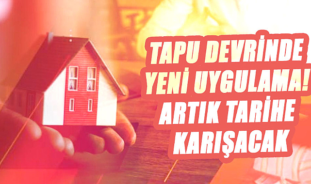 Tapu devrinde yeni uygulama! Artık tarihe karışacak