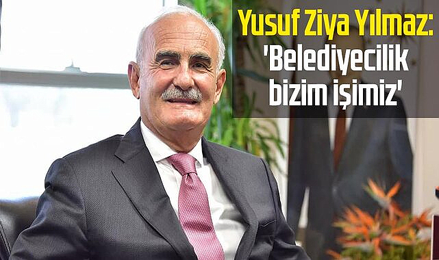 Yusuf Ziya Yılmaz: 'Belediyecilik bizim işimiz'