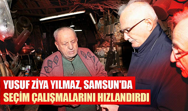 Yusuf Ziya Yılmaz, Samsun'da seçim çalışmalarını hızlandırdı