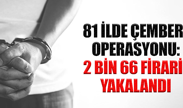 81 ilde Çember operasyonu: 2 bin 66 firari yakalandı
