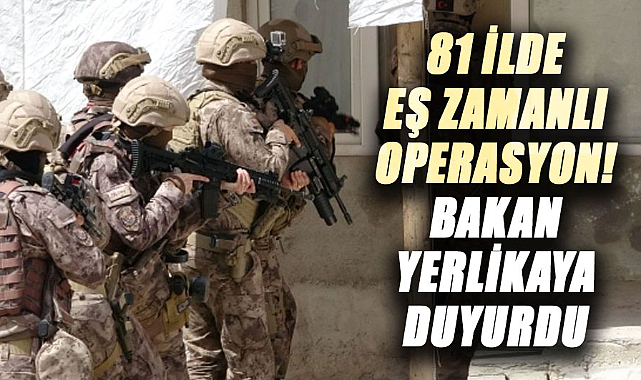 81 ilde eş zamanlı operasyon! Bakan Yerlikaya duyurdu