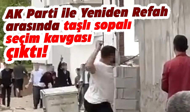 AK Partililer ile Yeniden Refahlılar arasında taşlı sopalı seçim kavgası!