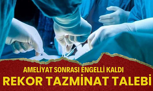 Ameliyat sonrası engelli kaldı milyonluk rekor tazminat talep etti