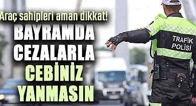 Araç sahipleri aman dikkat! Bayramda cezalarla cebiniz yanmasın