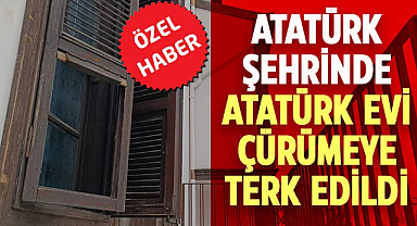 Atatürk şehrinde, Atatürk evi çürümeye terk edildi